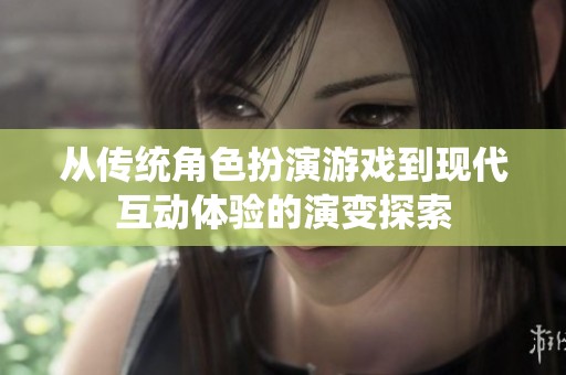 从传统角色扮演游戏到现代互动体验的演变探索