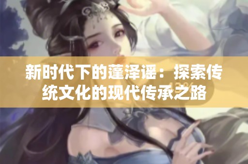 新时代下的蓬泽谣：探索传统文化的现代传承之路