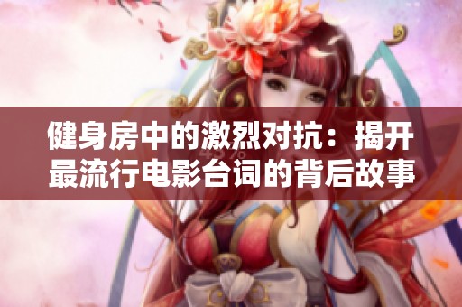 健身房中的激烈对抗：揭开最流行电影台词的背后故事