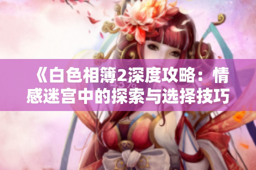 《白色相簿2深度攻略：情感迷宫中的探索与选择技巧》