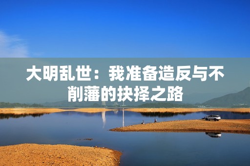 大明乱世：我准备造反与不削藩的抉择之路