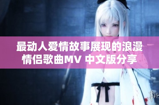 最动人爱情故事展现的浪漫情侣歌曲MV 中文版分享