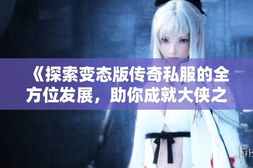 《探索变态版传奇私服的全方位发展，助你成就大侠之路》