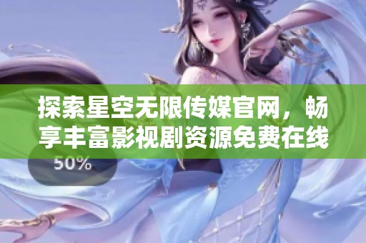 探索星空无限传媒官网，畅享丰富影视剧资源免费在线观看