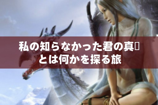 私の知らなかった君の真実とは何かを探る旅