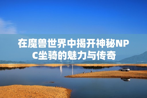在魔兽世界中揭开神秘NPC坐骑的魅力与传奇