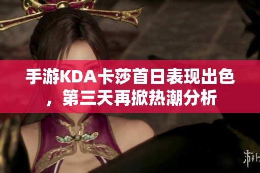手游KDA卡莎首日表现出色，第三天再掀热潮分析