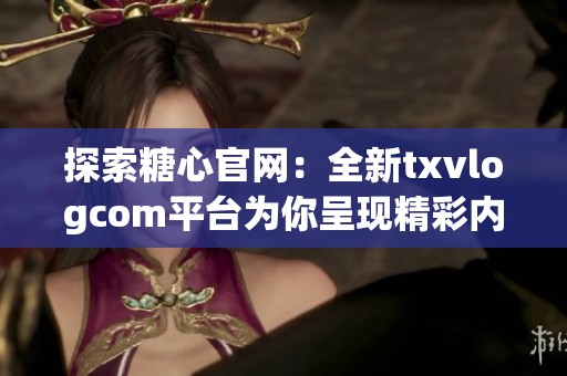 探索糖心官网：全新txvlogcom平台为你呈现精彩内容