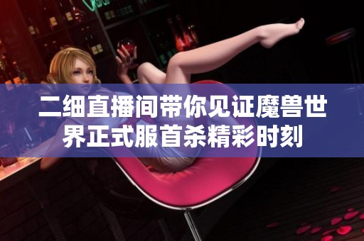 二细直播间带你见证魔兽世界正式服首杀精彩时刻