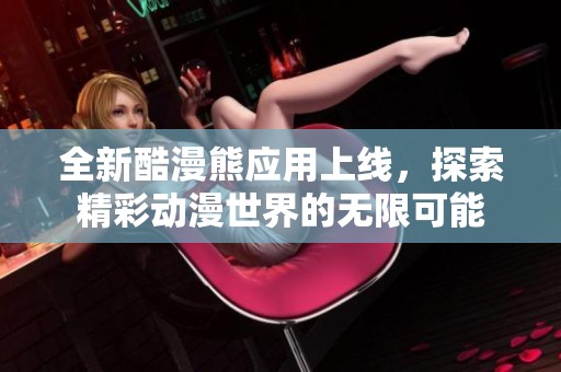 全新酷漫熊应用上线，探索精彩动漫世界的无限可能
