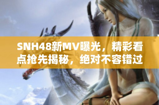 SNH48新MV曝光，精彩看点抢先揭秘，绝对不容错过！