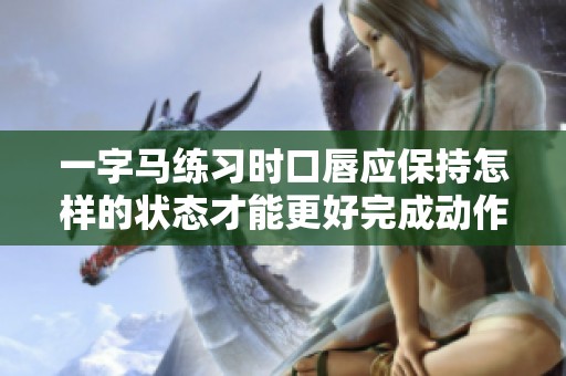 一字马练习时口唇应保持怎样的状态才能更好完成动作