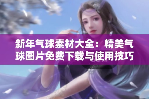 新年气球素材大全：精美气球图片免费下载与使用技巧分享