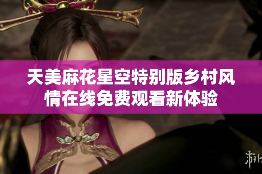 天美麻花星空特别版乡村风情在线免费观看新体验