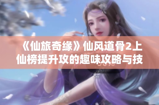 《仙旅奇缘》仙风道骨2上仙榜提升攻的趣味攻略与技巧分享