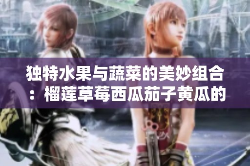独特水果与蔬菜的美妙组合：榴莲草莓西瓜茄子黄瓜的奇幻之旅
