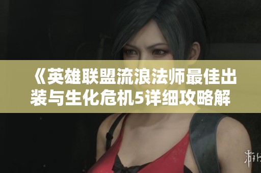 《英雄联盟流浪法师最佳出装与生化危机5详细攻略解析》