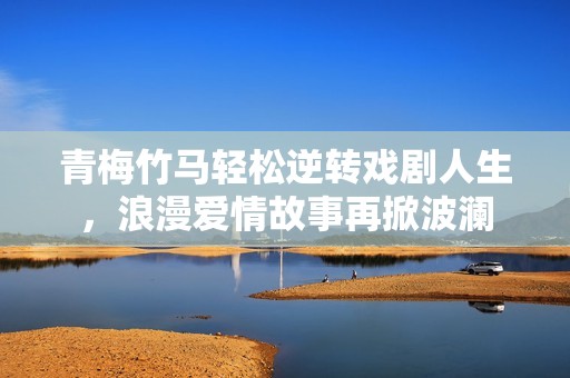 青梅竹马轻松逆转戏剧人生，浪漫爱情故事再掀波澜