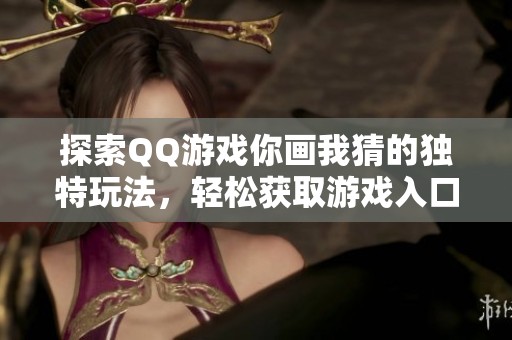 探索QQ游戏你画我猜的独特玩法，轻松获取游戏入口的方法