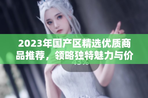 2023年国产区精选优质商品推荐，领略独特魅力与价值