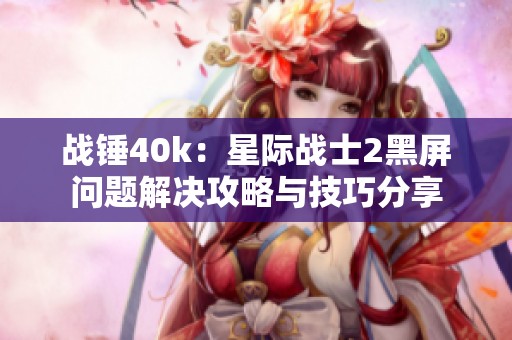 战锤40k：星际战士2黑屏问题解决攻略与技巧分享