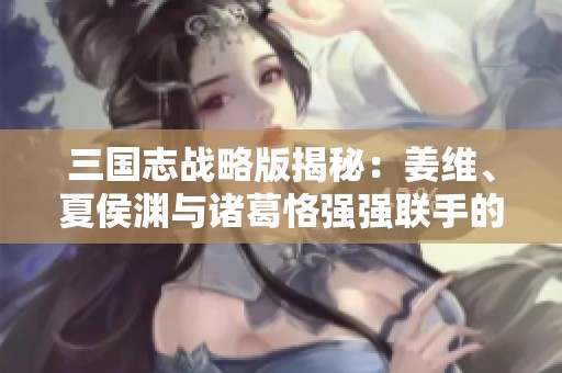 三国志战略版揭秘：姜维、夏侯渊与诸葛恪强强联手的开荒攻略之道