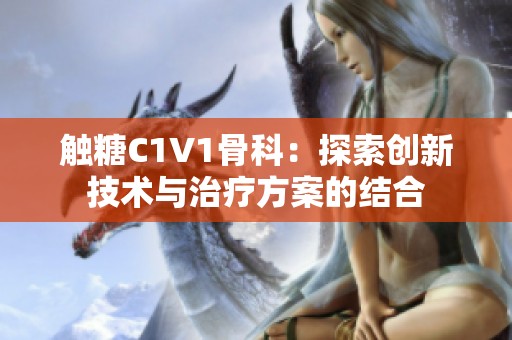 触糖C1V1骨科：探索创新技术与治疗方案的结合
