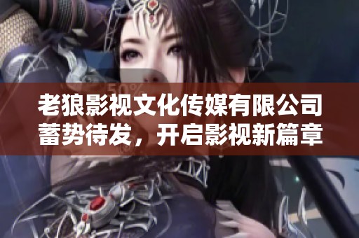 老狼影视文化传媒有限公司蓄势待发，开启影视新篇章