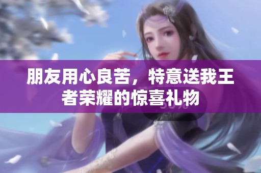 朋友用心良苦，特意送我王者荣耀的惊喜礼物