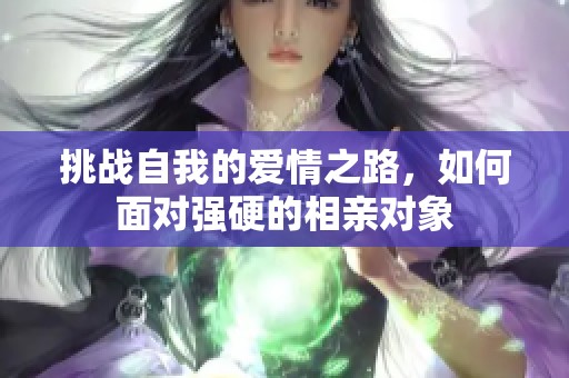 挑战自我的爱情之路，如何面对强硬的相亲对象