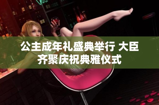 公主成年礼盛典举行 大臣齐聚庆祝典雅仪式