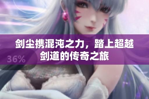 剑尘携混沌之力，踏上超越剑道的传奇之旅