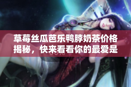 草莓丝瓜芭乐鸭脖奶茶价格揭秘，快来看看你的最爱是多少钱