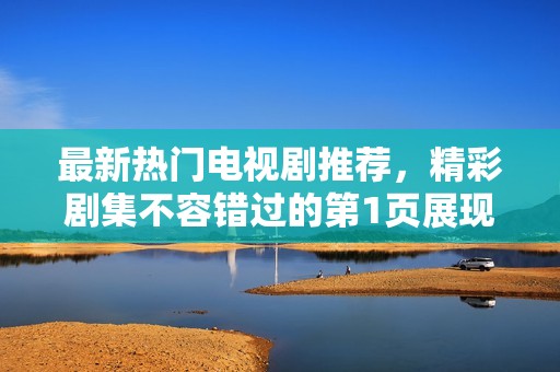最新热门电视剧推荐，精彩剧集不容错过的第1页展现