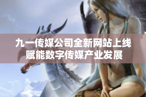 九一传媒公司全新网站上线 赋能数字传媒产业发展