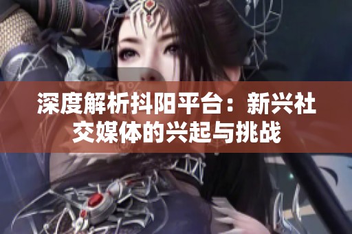 深度解析抖阳平台：新兴社交媒体的兴起与挑战