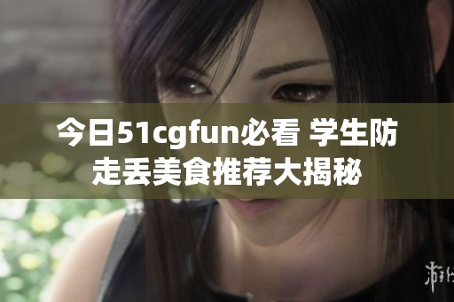 今日51cgfun必看 学生防走丢美食推荐大揭秘