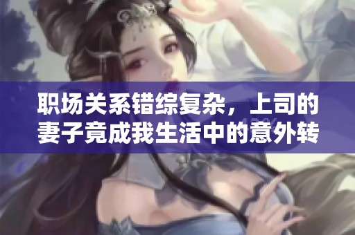 职场关系错综复杂，上司的妻子竟成我生活中的意外转折