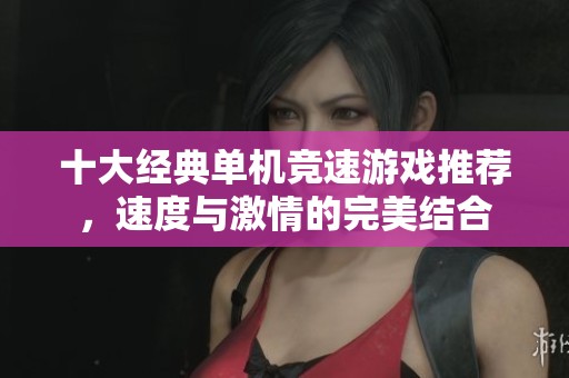 十大经典单机竞速游戏推荐，速度与激情的完美结合