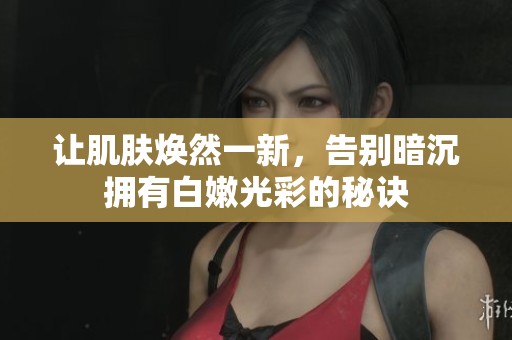 让肌肤焕然一新，告别暗沉拥有白嫩光彩的秘诀