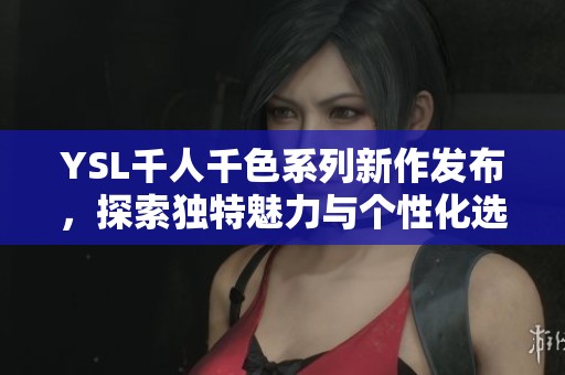 YSL千人千色系列新作发布，探索独特魅力与个性化选择