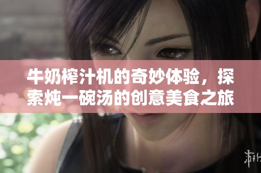 牛奶榨汁机的奇妙体验，探索炖一碗汤的创意美食之旅