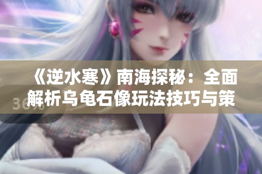 《逆水寒》南海探秘：全面解析乌龟石像玩法技巧与策略