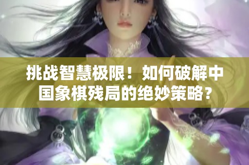 挑战智慧极限！如何破解中国象棋残局的绝妙策略？