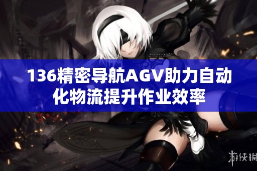 136精密导航AGV助力自动化物流提升作业效率