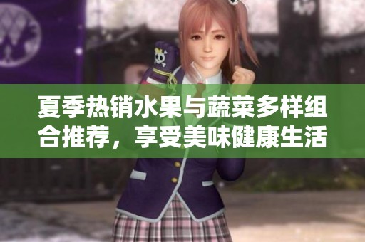 夏季热销水果与蔬菜多样组合推荐，享受美味健康生活
