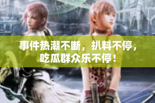事件热潮不断，扒料不停，吃瓜群众乐不停！