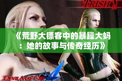 《荒野大镖客中的暴躁大妈：她的故事与传奇经历》
