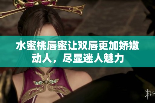 水蜜桃唇蜜让双唇更加娇嫩动人，尽显迷人魅力
