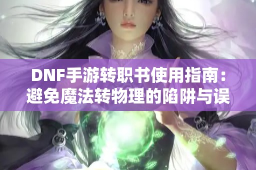 DNF手游转职书使用指南：避免魔法转物理的陷阱与误区